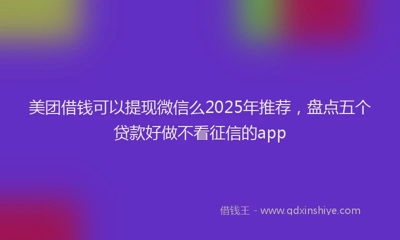 美团借钱可以提现微信么2025年推荐，盘点五个贷款好做不看征信的app