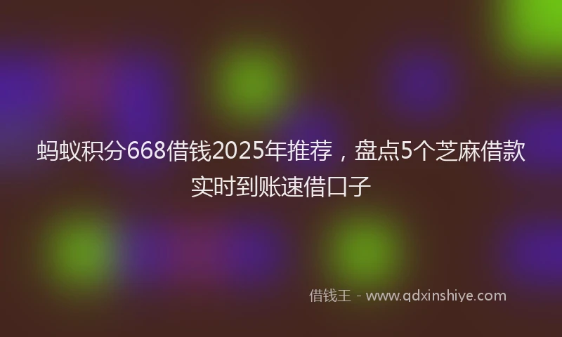 蚂蚁积分668借钱2025年推荐，盘点5个芝麻借款实时到账速借口子