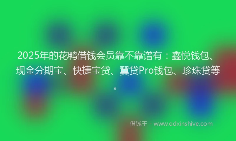 2025年的花鸭借钱会员靠不靠谱有：鑫悦钱包、现金分期宝、快捷宝贷、翼贷Pro钱包、珍珠贷等。