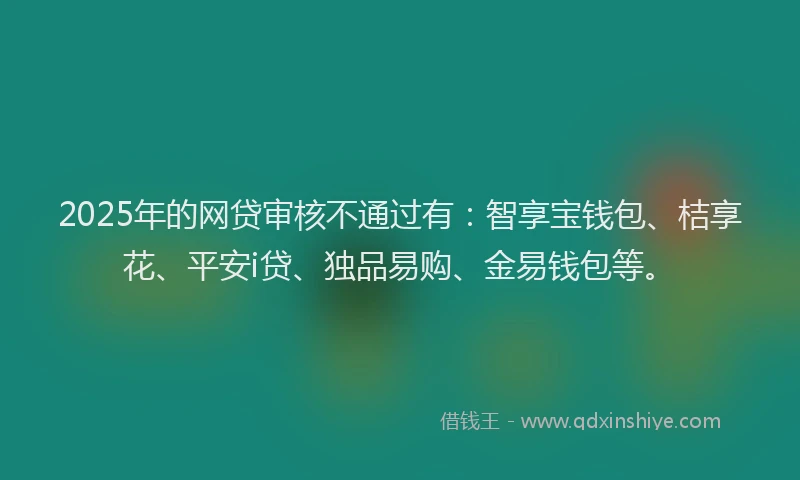 2025年的网贷审核不通过有：智享宝钱包、桔享花、平安i贷、独品易购、金易钱包等。