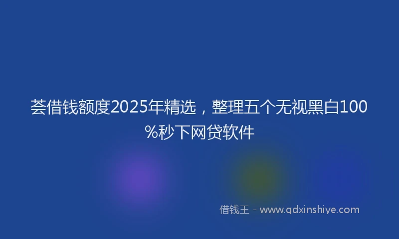 荟借钱额度2025年精选，整理五个无视黑白100%秒下网贷软件
