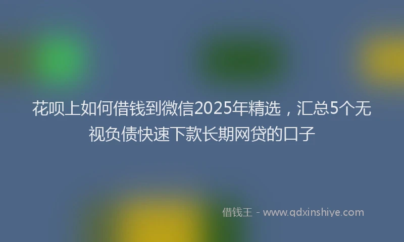 花呗上如何借钱到微信2025年精选，汇总5个无视负债快速下款长期网贷的口子