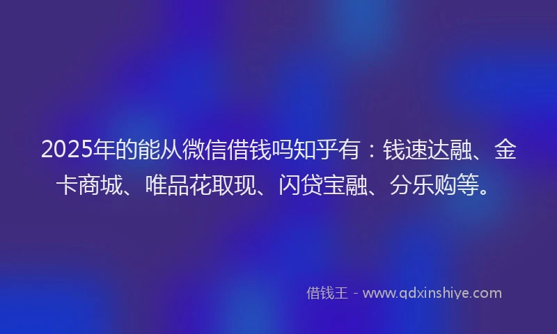 2025年的能从微信借钱吗知乎有：钱速达融、金卡商城、唯品花取现、闪贷宝融、分乐购等。