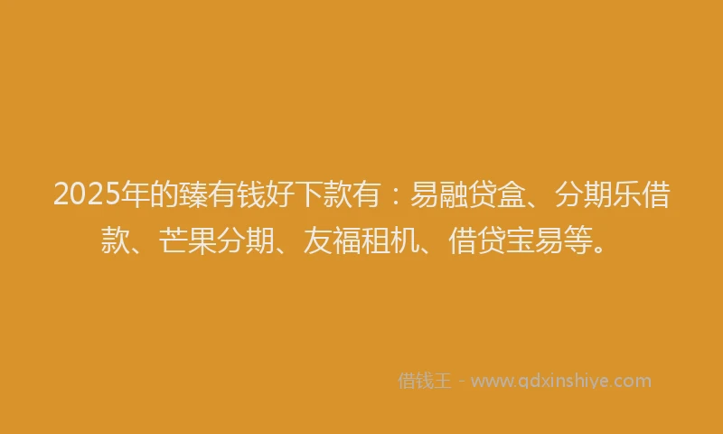 2025年的臻有钱好下款有：易融贷盒、分期乐借款、芒果分期、友福租机、借贷宝易等。