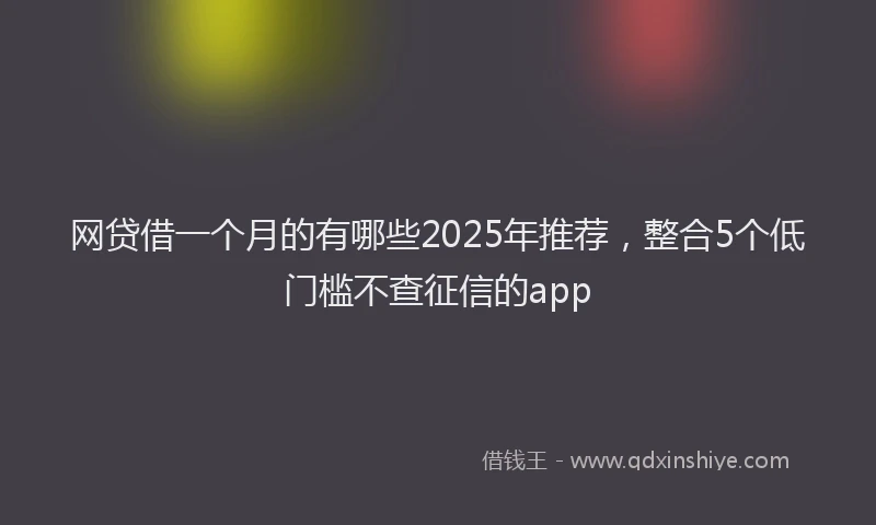 网贷借一个月的有哪些2025年推荐，整合5个低门槛不查征信的app
