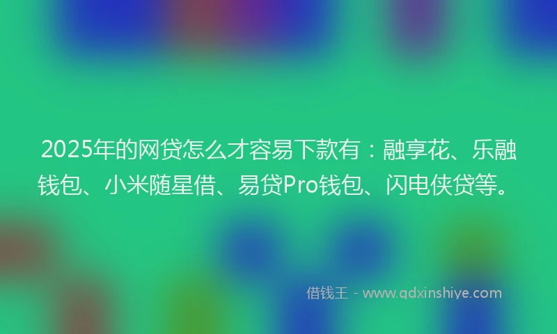 2025年的网贷怎么才容易下款有：融享花、乐融钱包、小米随星借、易贷Pro钱包、闪电侠贷等。