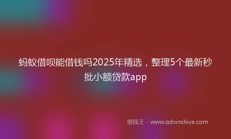 蚂蚁借呗能借钱吗2025年精选，整理5个最新秒批小额贷款app
