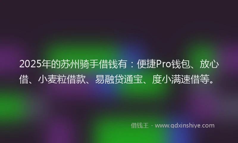 2025年的苏州骑手借钱有：便捷Pro钱包、放心借、小麦粒借款、易融贷通宝、度小满速借等。