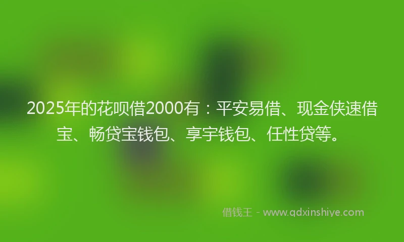 2025年的花呗借2000有：平安易借、现金侠速借宝、畅贷宝钱包、享宇钱包、任性贷等。