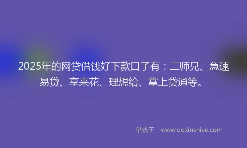 2025年的网贷借钱好下款口子有：二师兄、急速易贷、享来花、理想给、掌上贷通等。