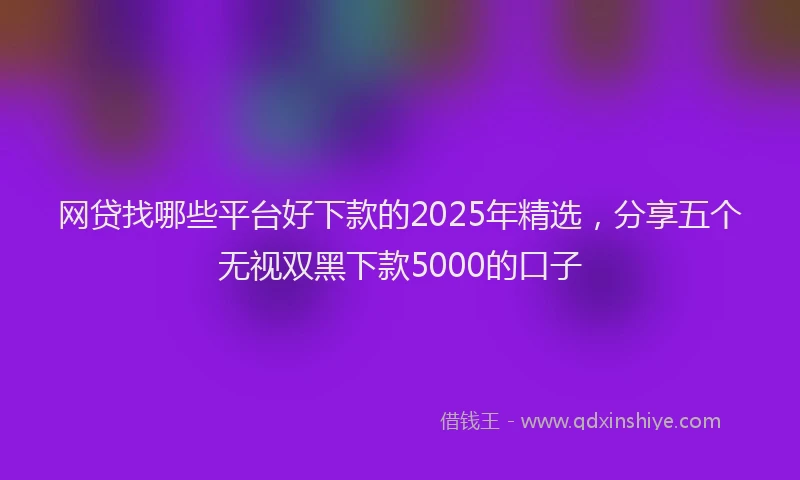 网贷找哪些平台好下款的2025年精选，分享五个无视双黑下款5000的口子