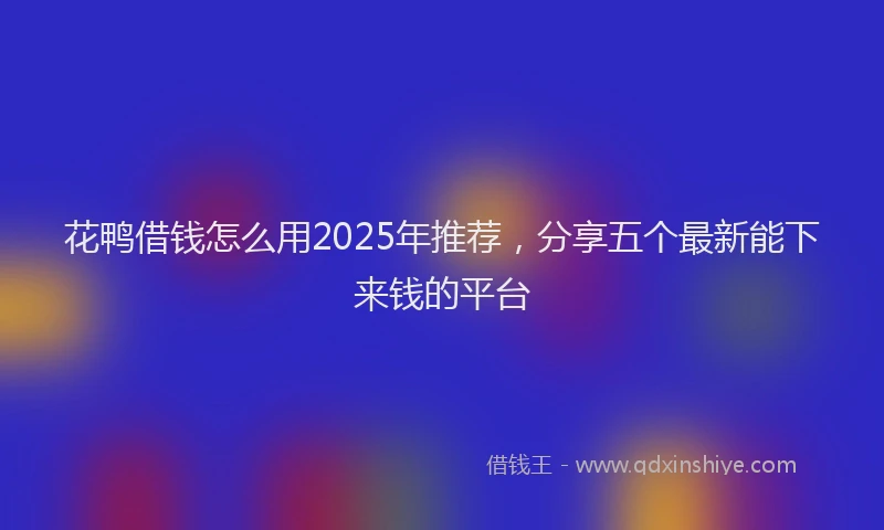 花鸭借钱怎么用2025年推荐，分享五个最新能下来钱的平台