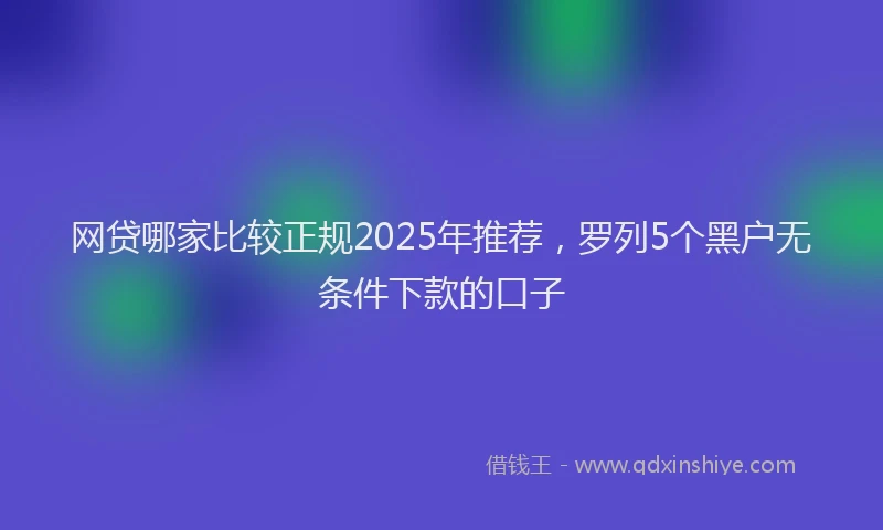 网贷哪家比较正规2025年推荐，罗列5个黑户无条件下款的口子