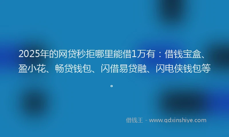 2025年的网贷秒拒哪里能借1万有：借钱宝盒、盈小花、畅贷钱包、闪借易贷融、闪电侠钱包等。