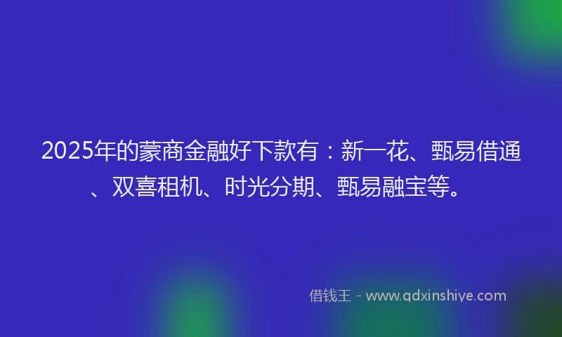 2025年的蒙商金融好下款有：新一花、甄易借通、双喜租机、时光分期、甄易融宝等。