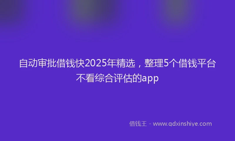 自动审批借钱快2025年精选，整理5个借钱平台不看综合评估的app