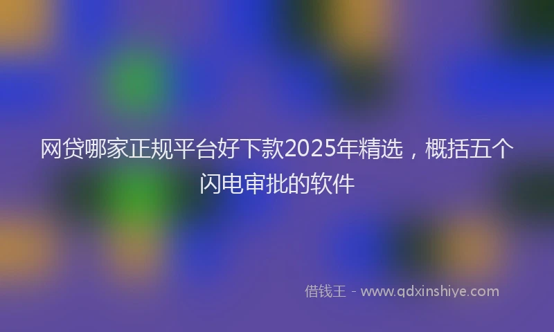 网贷哪家正规平台好下款2025年精选，概括五个闪电审批的软件
