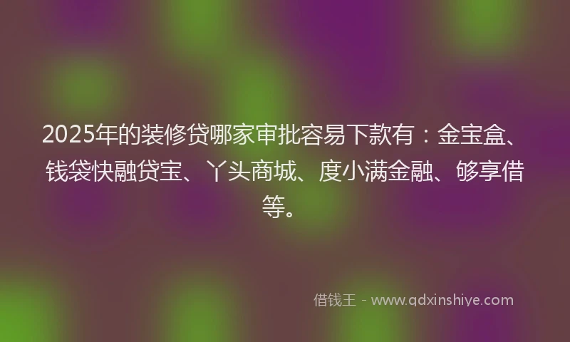2025年的装修贷哪家审批容易下款有：金宝盒、钱袋快融贷宝、丫头商城、度小满金融、够享借等。