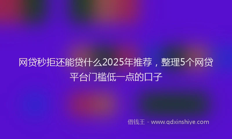 网贷秒拒还能贷什么2025年推荐，整理5个网贷平台门槛低一点的口子
