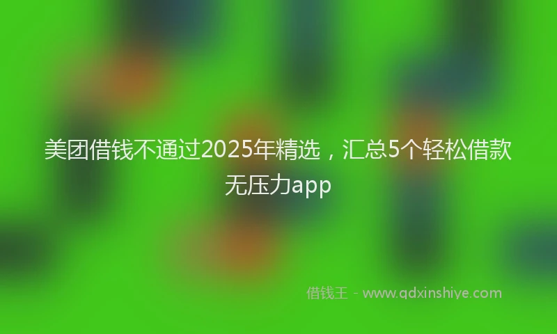 美团借钱不通过2025年精选，汇总5个轻松借款无压力app