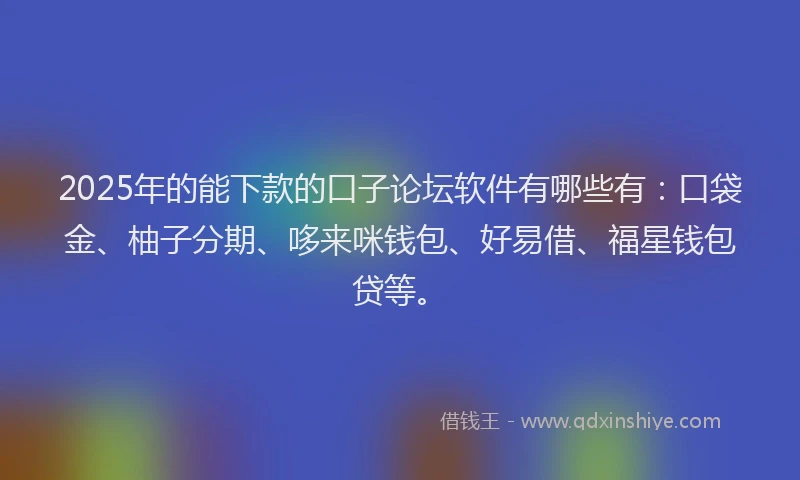 2025年的能下款的口子论坛软件有哪些有：口袋金、柚子分期、哆来咪钱包、好易借、福星钱包贷等。