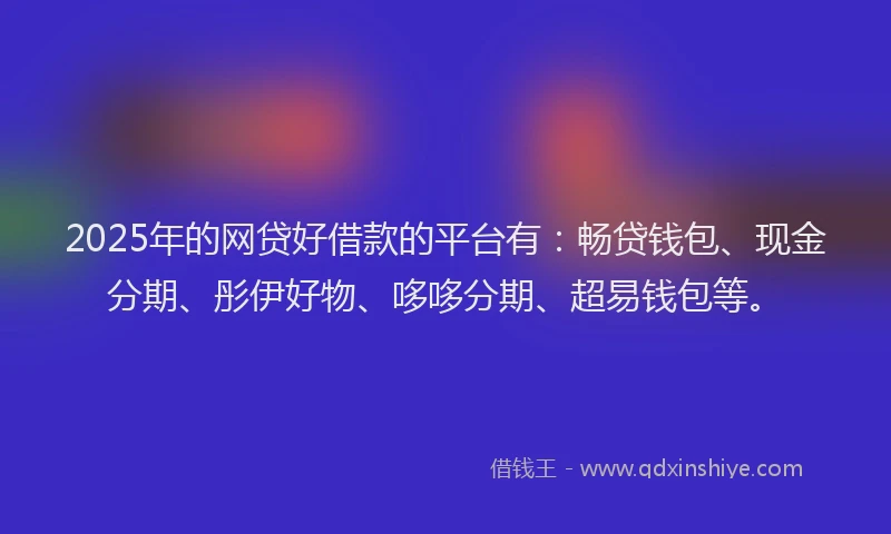 2025年的网贷好借款的平台有：畅贷钱包、现金分期、彤伊好物、哆哆分期、超易钱包等。