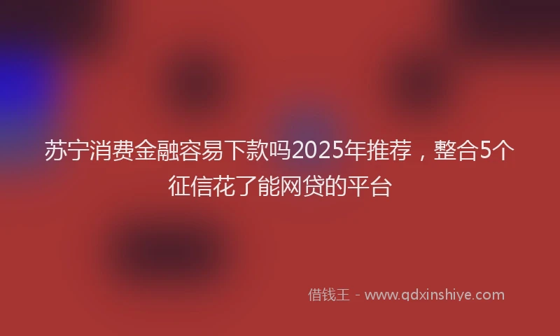 苏宁消费金融容易下款吗2025年推荐，整合5个征信花了能网贷的平台