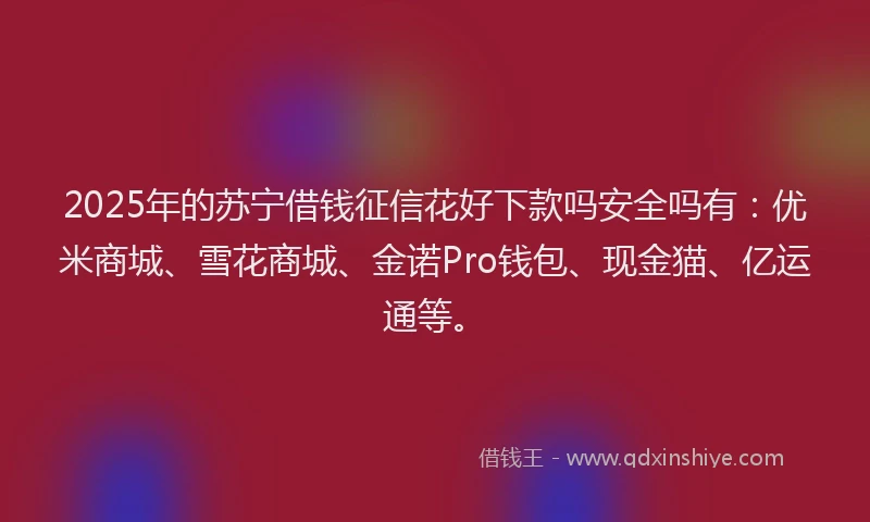 2025年的苏宁借钱征信花好下款吗安全吗有：优米商城、雪花商城、金诺Pro钱包、现金猫、亿运通等。