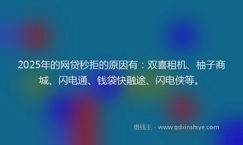 2025年的网贷秒拒的原因有：双喜租机、柚子商城、闪电通、钱袋快融途、闪电侠等。