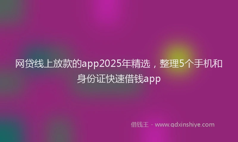 网贷线上放款的app2025年精选，整理5个手机和身份证快速借钱app