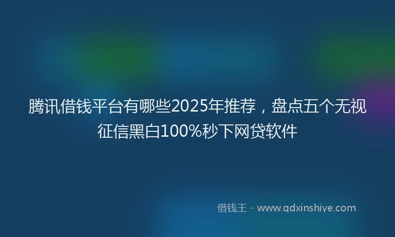 腾讯借钱平台有哪些2025年推荐，盘点五个无视征信黑白100%秒下网贷软件