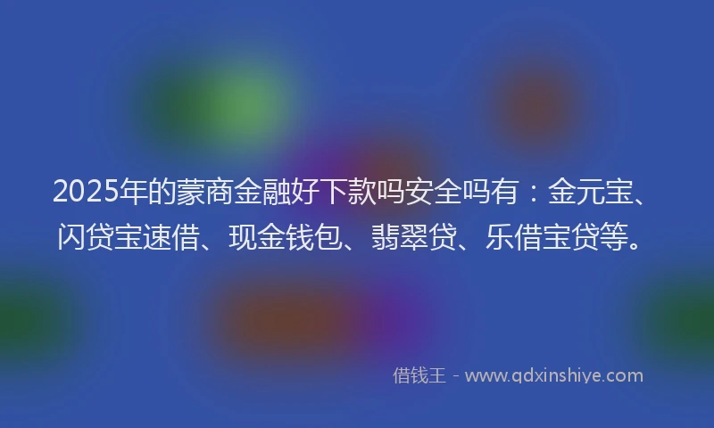2025年的蒙商金融好下款吗安全吗有：金元宝、闪贷宝速借、现金钱包、翡翠贷、乐借宝贷等。