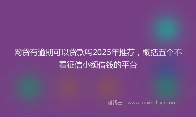 网贷有逾期可以贷款吗2025年推荐，概括五个不看征信小额借钱的平台