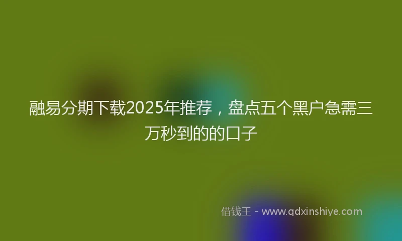 融易分期下载2025年推荐，盘点五个黑户急需三万秒到的的口子