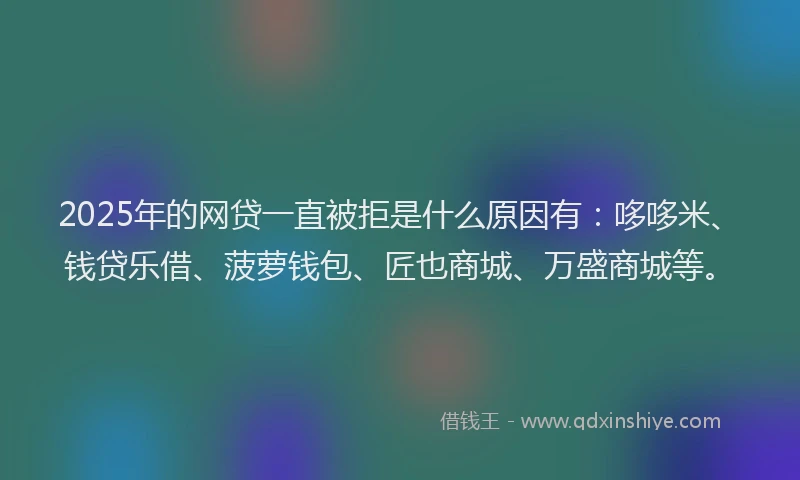 2025年的网贷一直被拒是什么原因有：哆哆米、钱贷乐借、菠萝钱包、匠也商城、万盛商城等。