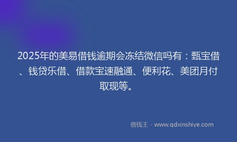 2025年的美易借钱逾期会冻结微信吗有：甄宝借、钱贷乐借、借款宝速融通、便利花、美团月付取现等。