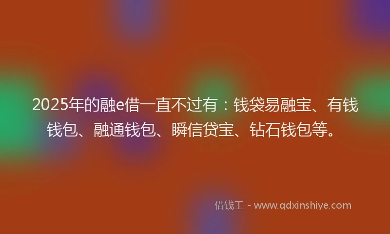 2025年的融e借一直不过有：钱袋易融宝、有钱钱包、融通钱包、瞬信贷宝、钻石钱包等。