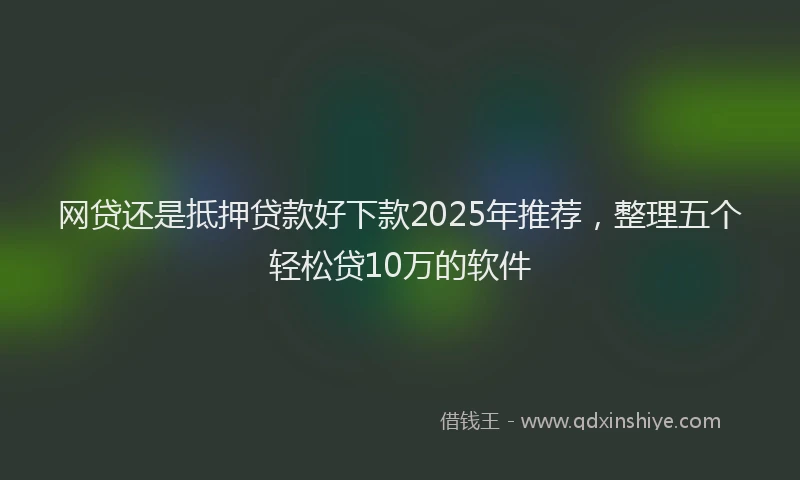 网贷还是抵押贷款好下款2025年推荐，整理五个轻松贷10万的软件