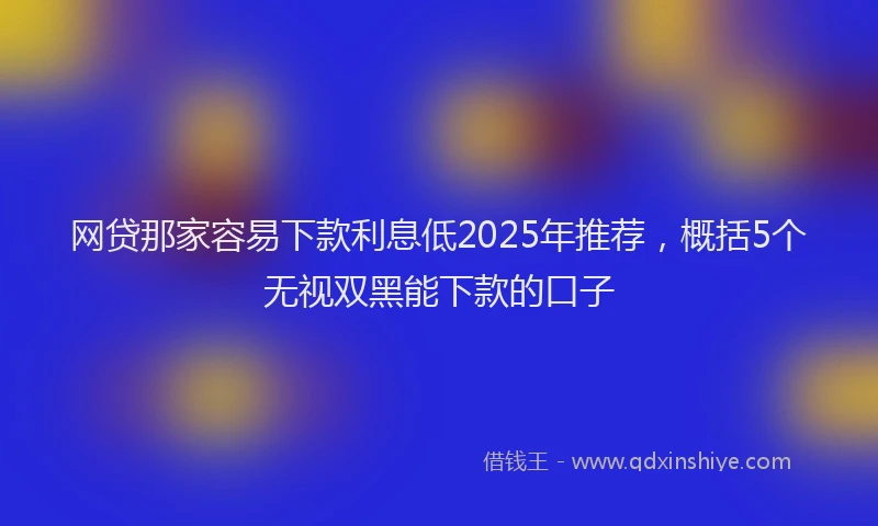 网贷那家容易下款利息低2025年推荐，概括5个无视双黑能下款的口子