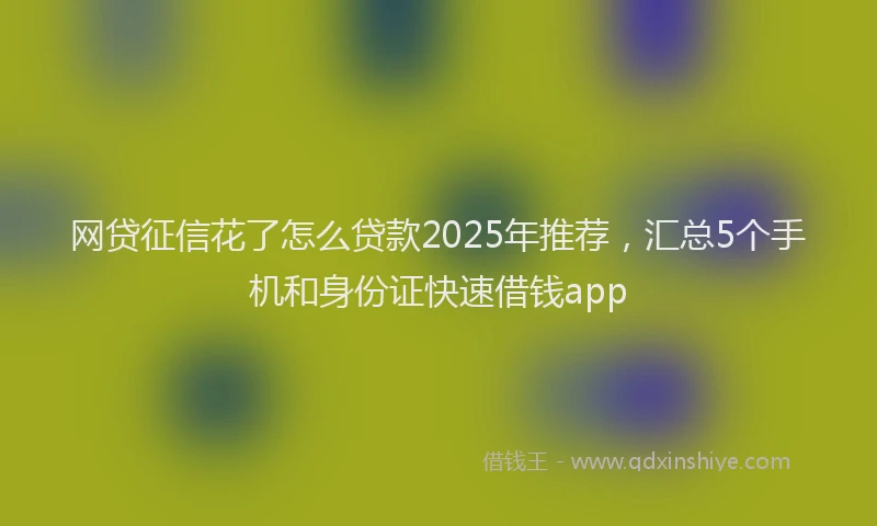 网贷征信花了怎么贷款2025年推荐，汇总5个手机和身份证快速借钱app