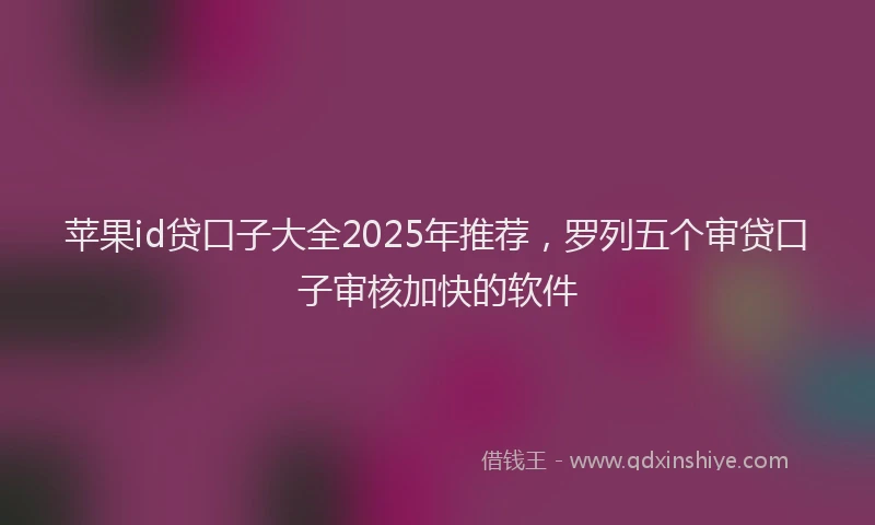 苹果id贷口子大全2025年推荐，罗列五个审贷口子审核加快的软件