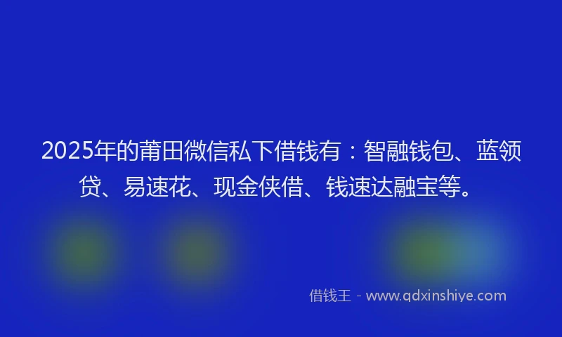 2025年的莆田微信私下借钱有：智融钱包、蓝领贷、易速花、现金侠借、钱速达融宝等。