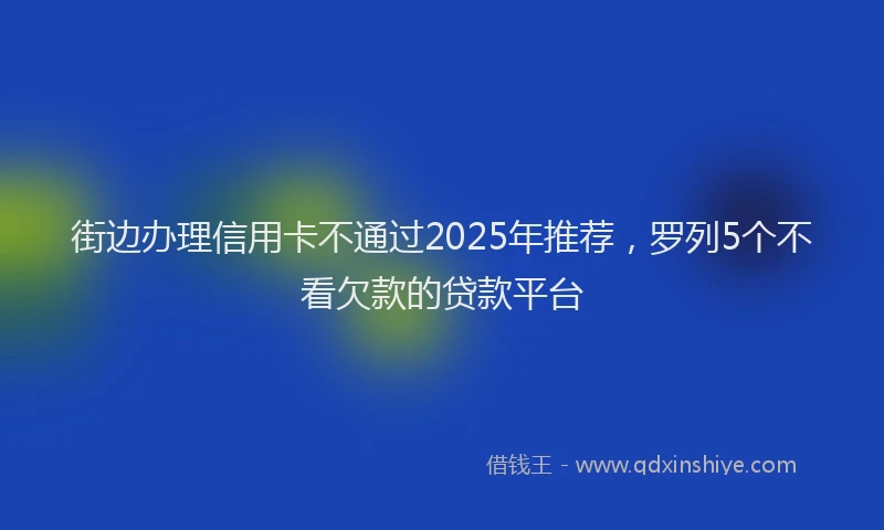 街边办理信用卡不通过2025年推荐，罗列5个不看欠款的贷款平台