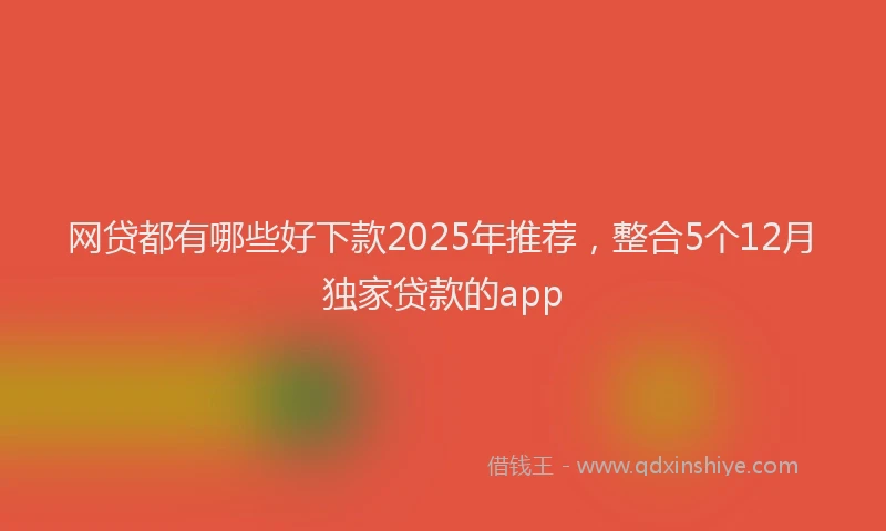 网贷都有哪些好下款2025年推荐，整合5个12月独家贷款的app