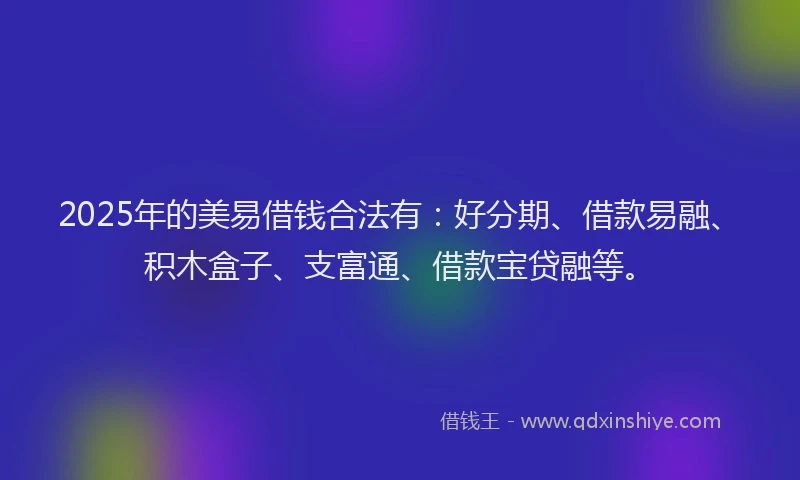 2025年的美易借钱合法有：好分期、借款易融、积木盒子、支富通、借款宝贷融等。