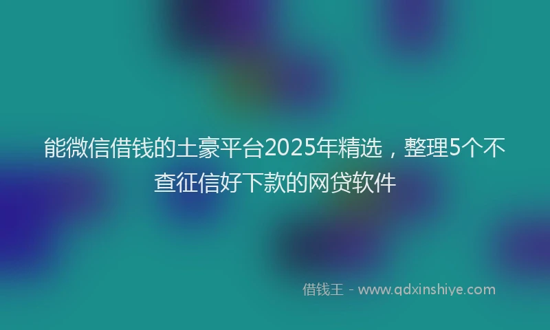 能微信借钱的土豪平台2025年精选，整理5个不查征信好下款的网贷软件
