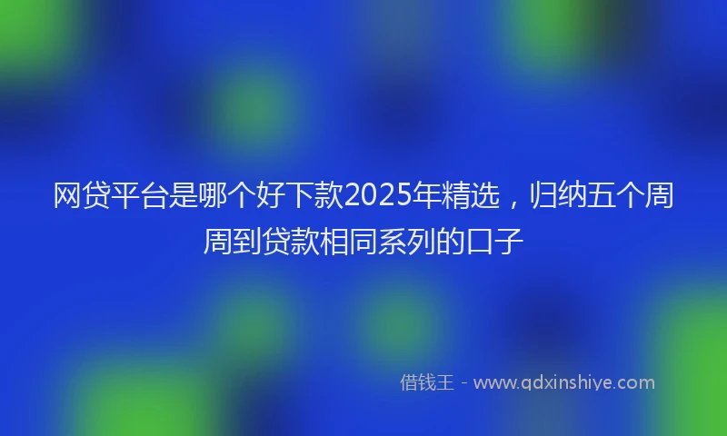 网贷平台是哪个好下款2025年精选，归纳五个周周到贷款相同系列的口子