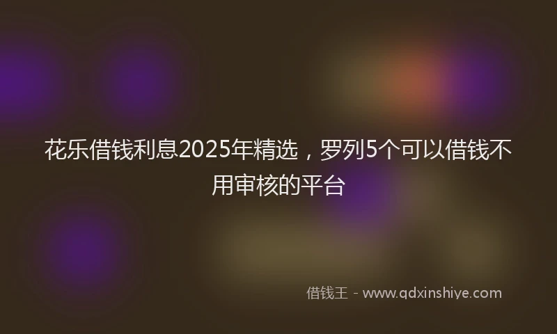 花乐借钱利息2025年精选，罗列5个可以借钱不用审核的平台
