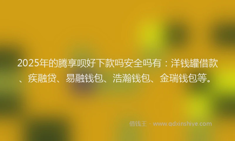 2025年的腾享呗好下款吗安全吗有：洋钱罐借款、疾融贷、易融钱包、浩瀚钱包、金瑞钱包等。