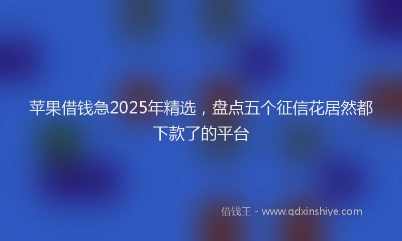 苹果借钱急2025年精选，盘点五个征信花居然都下款了的平台